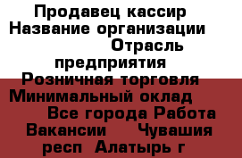 Продавец-кассир › Название организации ­ Diva LLC › Отрасль предприятия ­ Розничная торговля › Минимальный оклад ­ 20 000 - Все города Работа » Вакансии   . Чувашия респ.,Алатырь г.